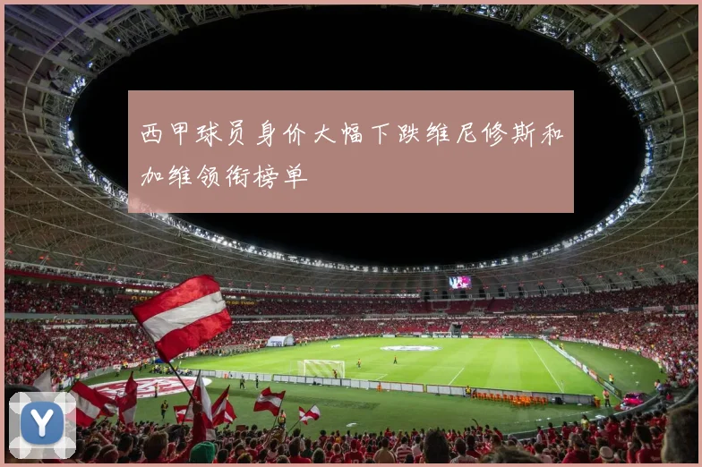 西甲球员身价大幅下跌维尼修斯和加维领衔榜单