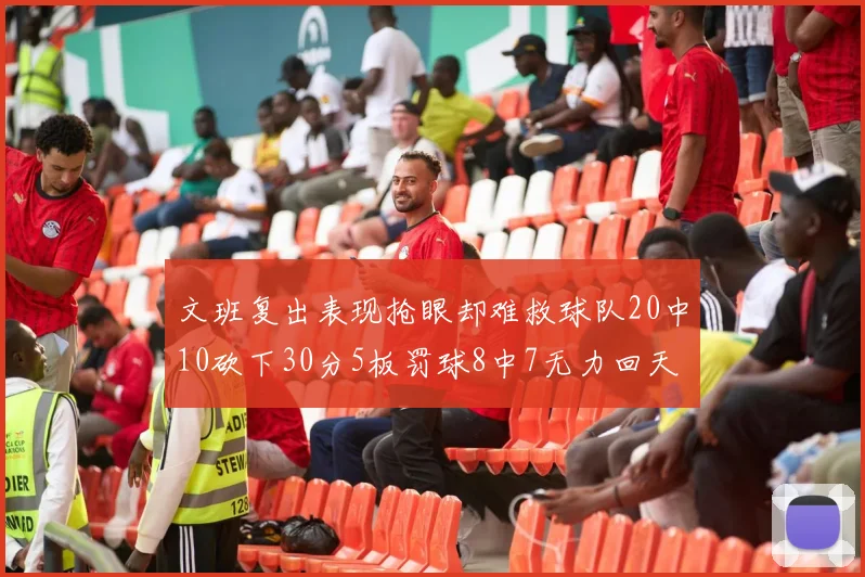 文班复出表现抢眼却难救球队20中10砍下30分5板罚球8中7无力回天