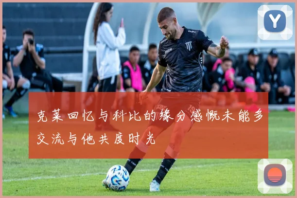 克莱回忆与科比的缘分感慨未能多交流与他共度时光