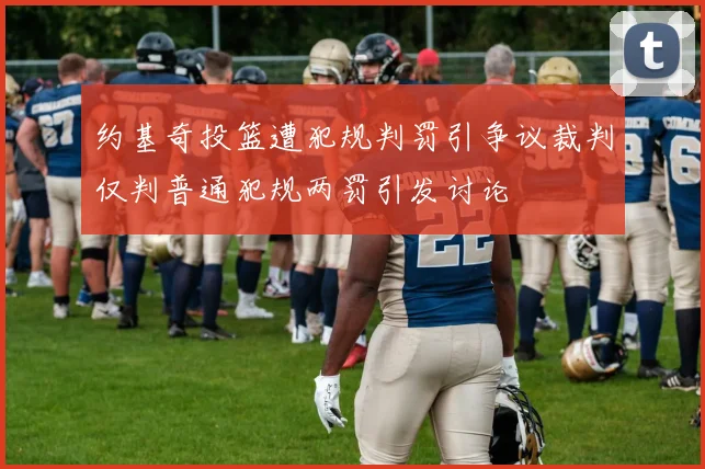 约基奇投篮遭犯规判罚引争议裁判仅判普通犯规两罚引发讨论