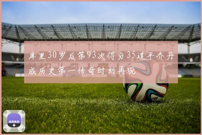 库里30岁后第93次得分35追平乔丹成历史第一传奇时刻再现