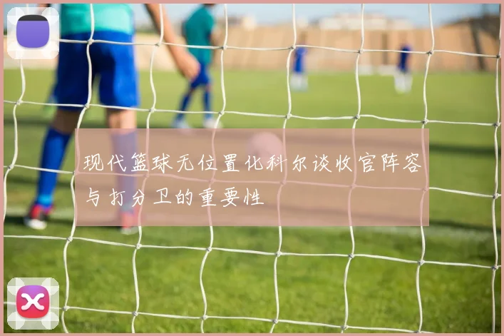现代篮球无位置化科尔谈收官阵容与打分卫的重要性