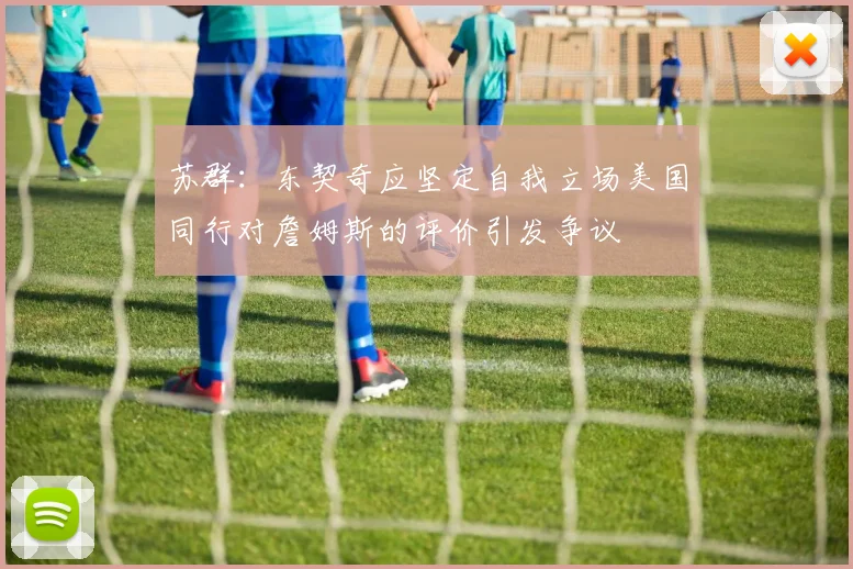 苏群：东契奇应坚定自我立场美国同行对詹姆斯的评价引发争议