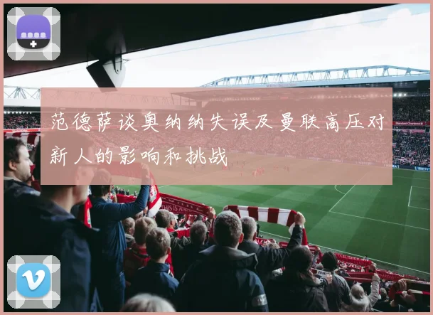 范德萨谈奥纳纳失误及曼联高压对新人的影响和挑战