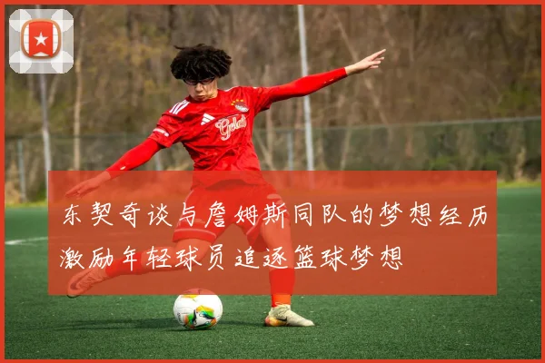 东契奇谈与詹姆斯同队的梦想经历激励年轻球员追逐篮球梦想